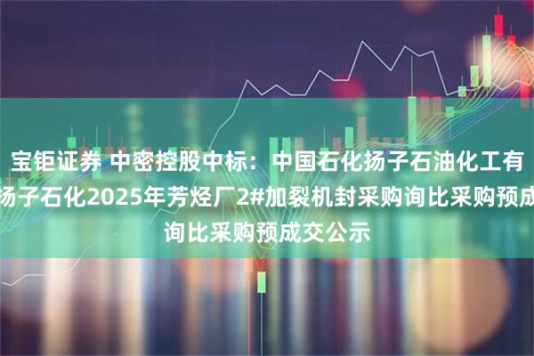 宝钜证券 中密控股中标：中国石化扬子石油化工有限公司扬子石化2025年芳烃厂2#加裂机封采购询比采购预成交公示