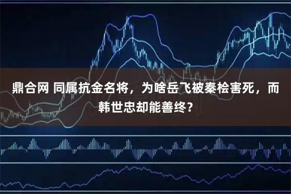 鼎合网 同属抗金名将，为啥岳飞被秦桧害死，而韩世忠却能善终？