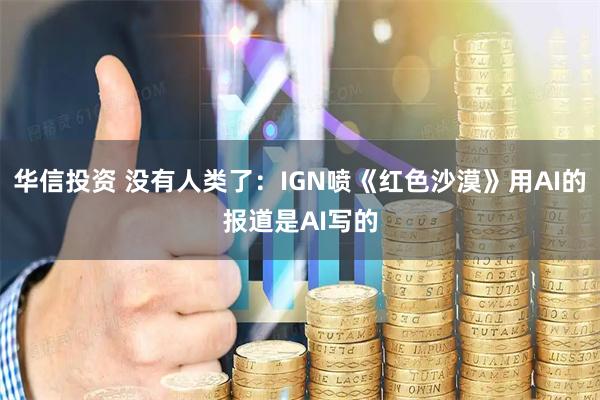 华信投资 没有人类了：IGN喷《红色沙漠》用AI的报道是AI写的