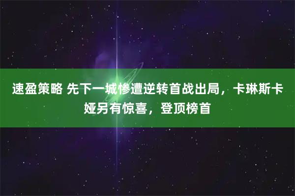 速盈策略 先下一城惨遭逆转首战出局，卡琳斯卡娅另有惊喜，登顶榜首