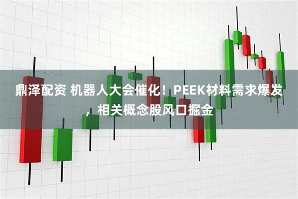 鼎泽配资 机器人大会催化！PEEK材料需求爆发，相关概念股风口掘金