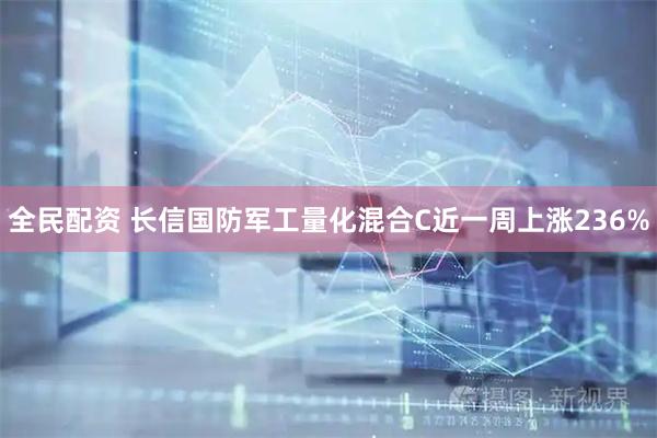 全民配资 长信国防军工量化混合C近一周上涨236%