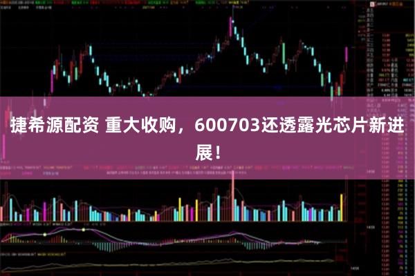 捷希源配资 重大收购，600703还透露光芯片新进展！