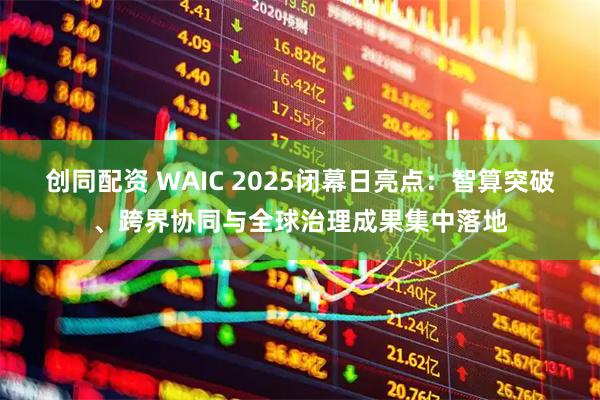 创同配资 WAIC 2025闭幕日亮点：智算突破、跨界协同与全球治理成果集中落地