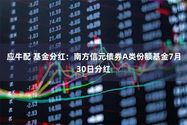 应牛配 基金分红：南方信元债券A类份额基金7月30日分红