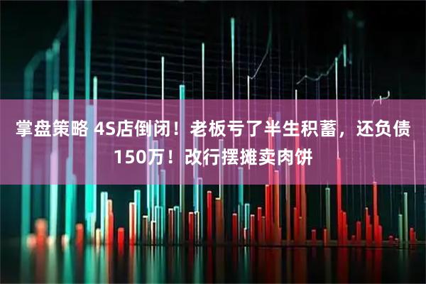 掌盘策略 4S店倒闭！老板亏了半生积蓄，还负债150万！改行摆摊卖肉饼