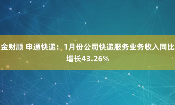 金财顺 申通快递：1月份公司快递服务业务收入同比增长43.26%