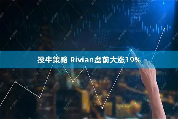 投牛策略 Rivian盘前大涨19%