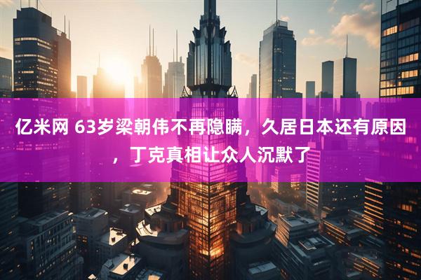 亿米网 63岁梁朝伟不再隐瞒，久居日本还有原因，丁克真相让众人沉默了