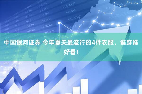 中国银河证券 今年夏天最流行的4件衣服，谁穿谁好看！