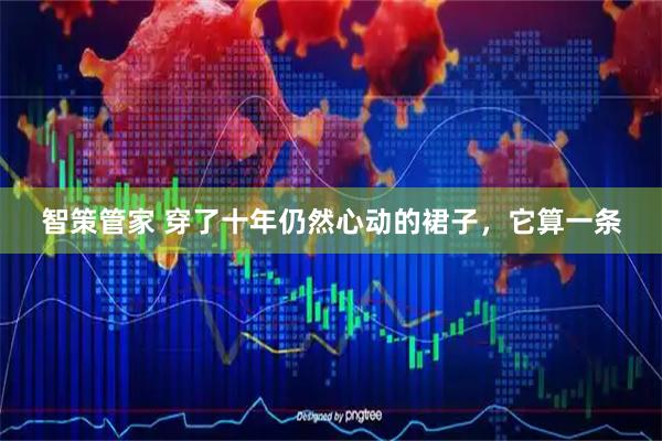智策管家 穿了十年仍然心动的裙子，它算一条