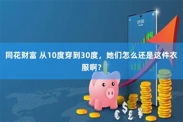 同花财富 从10度穿到30度，她们怎么还是这件衣服啊？