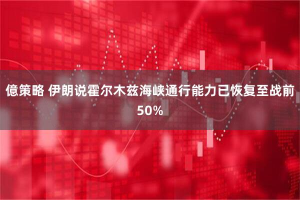 億策略 伊朗说霍尔木兹海峡通行能力已恢复至战前50%
