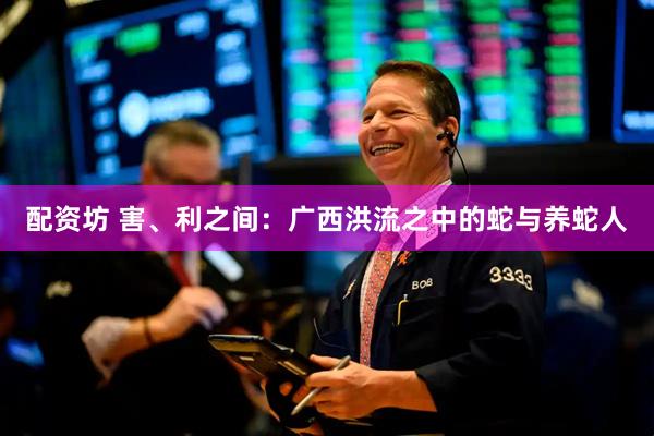 配资坊 害、利之间：广西洪流之中的蛇与养蛇人