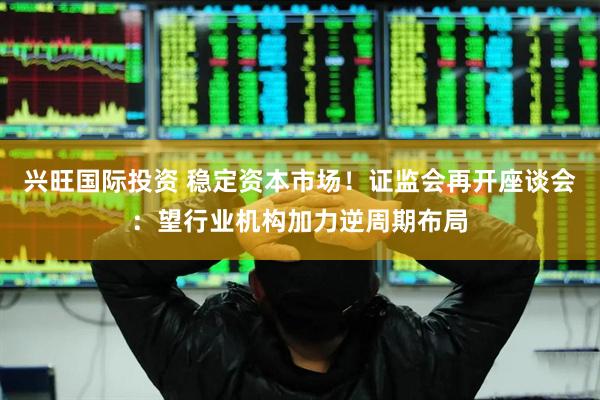 兴旺国际投资 稳定资本市场！证监会再开座谈会：望行业机构加力逆周期布局