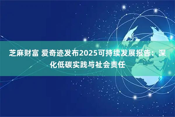 芝麻财富 爱奇迹发布2025可持续发展报告：深化低碳实践与社会责任