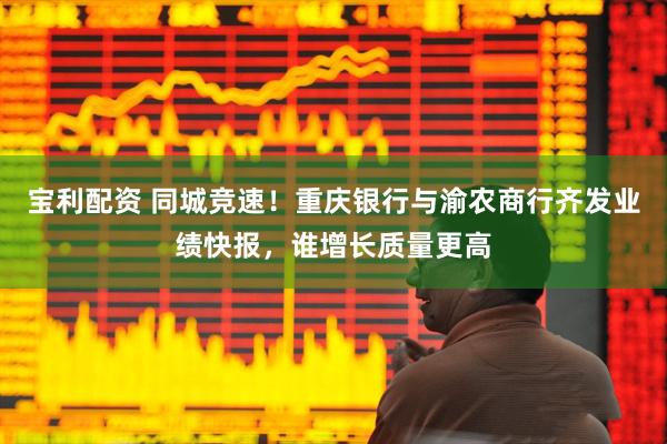 宝利配资 同城竞速！重庆银行与渝农商行齐发业绩快报，谁增长质量更高