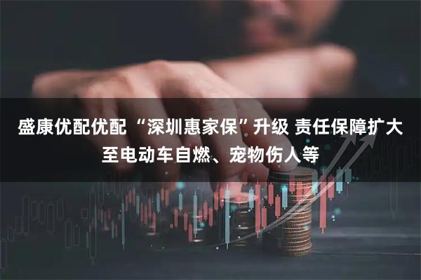 盛康优配优配 “深圳惠家保”升级 责任保障扩大至电动车自燃、宠物伤人等