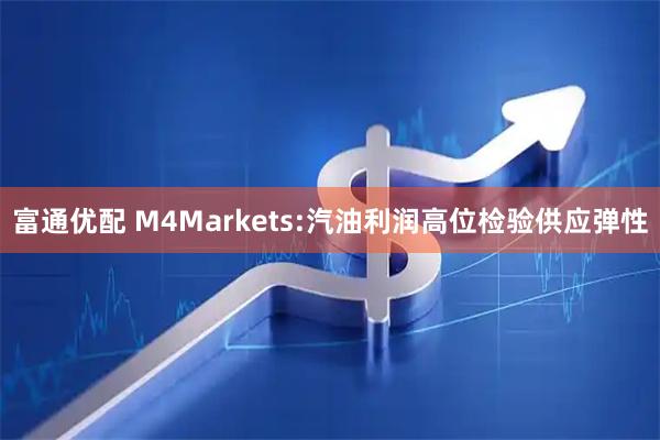 富通优配 M4Markets:汽油利润高位检验供应弹性